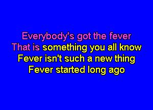 Everybody's got the fever
That is something you all know
Fever isn't such a new thing
Fever started long ago

g