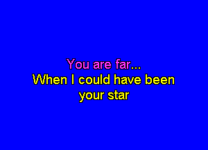 You are far...

When I could have been
your star