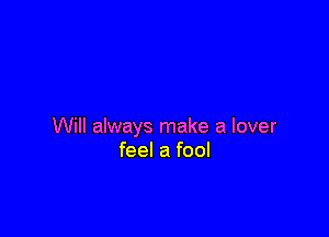 Will always make a lover
feel a fool