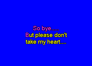 So bye .....

But please don't
take my heart...