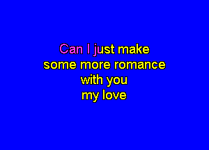Can ljust make
some more romance

with you
my love