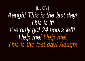 ILUCYl
Aaugh! This is the last day!
This is it!
i've oniy got 24 hours iefi!

Help me! Help me!
This is the last day! Aaughi
