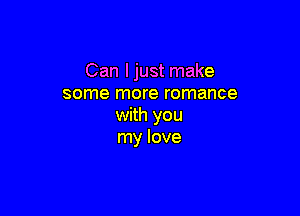 Can ljust make
some more romance

with you
my love