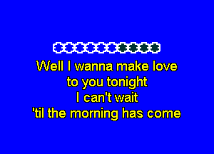 W

Well I wanna make love

to you tonight
I can'twait
'til the morning has come