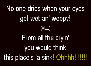 No one dries when your eyes

get wet an' weepy!
(ALLl

From all the cryin'

you would think
this place's 'a sink! Ohhhh!!!!!!!