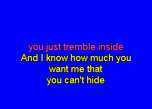 you just tremble inside

And I know how much you
want me that
you can't hide