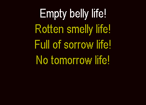 Empty belly life!
Rotten smelly life!
Full of sorrow life!

No tomorrow life!