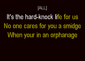 MLLl

It's the hard-knock life for us
No one cares for you a smidge

When your in an orphanage