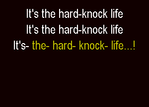 It's the hard-knock life
It's the hard-knock life
It's- the- hard- knock- Iife...!