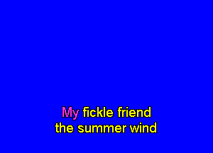 My fickle friend
the summer wind