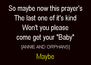 So maybe now this prayer's
The last one of it's kind
Won't you please

come get your Baby
(ANNIE AND ORPHANSI

Maybe