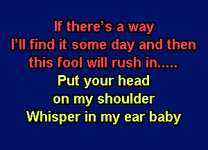 Put your head
on my shoulder
Whisper in my ear baby