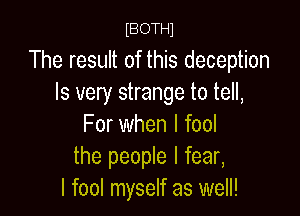 IBOTH1

The result of this deception
Is very strange to tell,

For when l fool
the people I fear,
I fool myself as well!