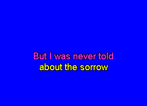 But I was never told
about the sorrow