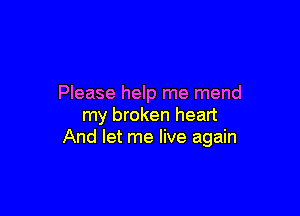 Please help me mend

my broken heart
And let me live again
