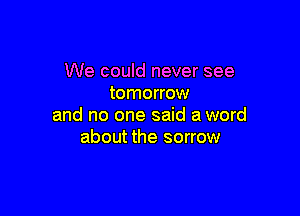 We could never see
tomorrow

and no one said a word
about the sorrow