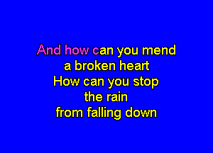 And how can you mend
a broken heart

How can you stop
the rain
from falling down