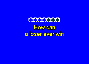 am

How can

a loser ever win