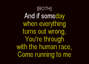 IBOTHl

And if someday
when everything
turns out wrong,

You're through
with the human race,
Come running to me