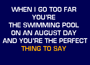 WHEN I GO T00 FAR
YOU'RE
THE SIMMMING POOL
ON AN AUGUST DAY
AND YOU'RE THE PERFECT
THING TO SAY