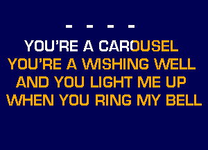 YOU'RE A CAROUSEL
YOU'RE A WISHING WELL
AND YOU LIGHT ME UP
WHEN YOU RING MY BELL