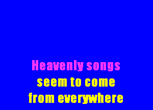 Heavenly songs
seem to come
from everywhere