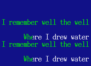 I remember well the well

Where I drew water
I remember well the well

Where I drew water