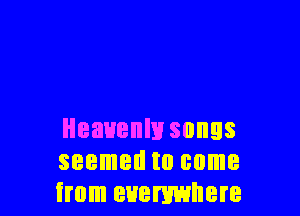 Heavenly songs
seemed to come
from everywhere