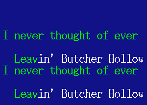 I never thought of ever

Leavin Butcher Hollow
I never thought of ever

Leavin Butcher Hollow