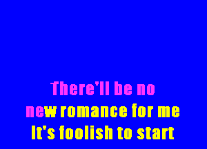 There'll he no
new romance for me
It's foolish to start