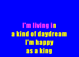I'm living in

a kind at daydream
I'm nanny
as a king
