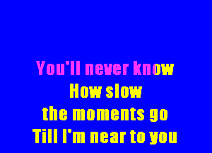 YOU' BUB? know

How slow
the moments 90
Till I'm nearto you