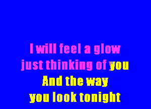 IWiII feel a glow

iust thinking onion
Hm! the way
mm look tonight