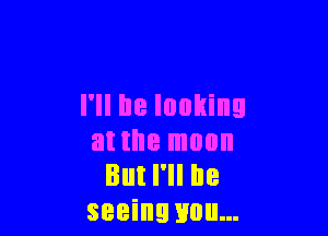 I'll be looking

at the moon
But I'll be
seeing you...
