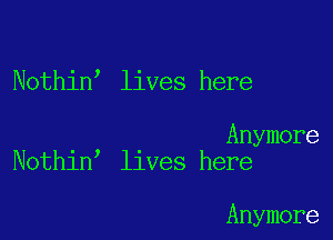 Nothin lives here

. . Anymore
Nothln' llves here

Anymore