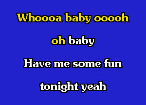 Whoooa baby ooooh

oh baby

Have me some fun

tonight yeah