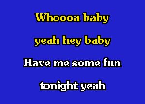 Whoooa baby

yeah hey baby

Have me some fun

tonight yeah