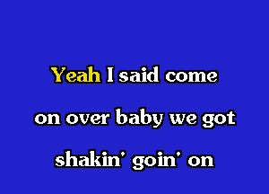Yeah lsaid come

on over baby we got

shakin' goin' on