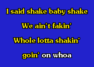 I said shake baby shake
We ain't fakin'
Whole lotta shakin'

goin' on whoa