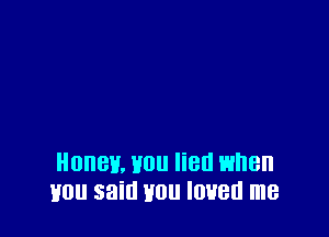 Honey, Hou list! when
Hou said Hou loved me