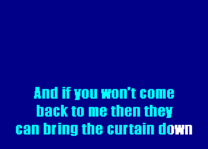 HIIIII if H0 HOII'I come
hack to me then II'IBH
can Ill'illg II'IB curtain 00H