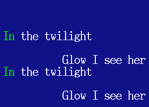 In the twilight

Glow I see her
In the twilight

Glow I see her