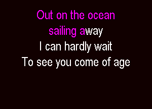 sailing away
I can hardly wait

To see you come of age