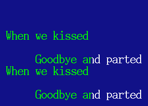 When we kissed

Goodbye and parted
When we kissed

Goodbye and parted