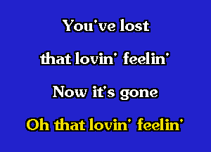 You've lost

that lovin' feelin'

Now it's gone

Oh that lovin' feelin'