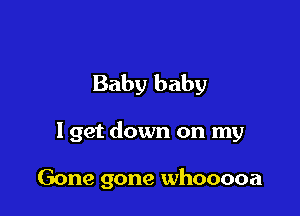 Baby baby

I get down on my

Gone gone whooooa