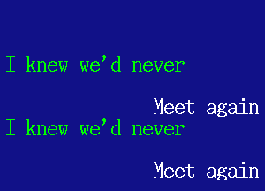 I knew we d never

Meet again
I knew we d never

Meet again