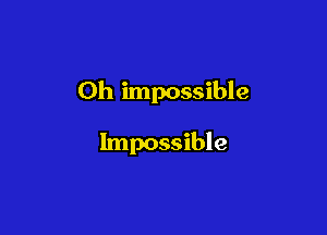 Oh impossible

Impossible