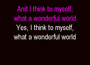 Yes, I think to myself,

what a wonderful world