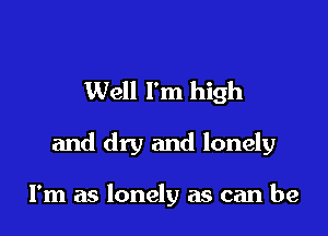 Well I'm high

and dry and lonely

I'm as lonely as can be